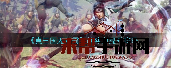 《真三国无双霸》战斗力秘籍：战魂、兵印、羁绊全方位提升攻略